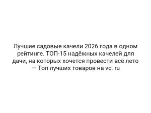 Лучшие садовые качели 2026 года в одном рейтинге. ТОП-15 надёжных качелей для дачи, на которых хочется провести всё лето — Топ лучших товаров на vc. ru