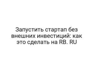Запустить стартап без внешних инвестиций: как это сделать на RB. RU