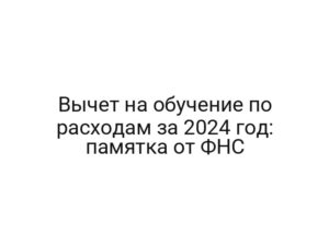 Вычет на обучение по расходам за 2024 год: памятка от ФНС